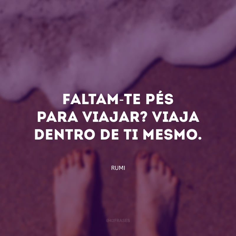 Faltam-te pés para viajar? Viaja dentro de ti mesmo.