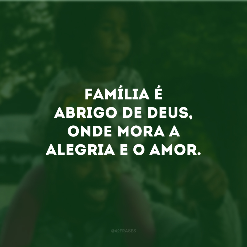 Família é abrigo de Deus, onde mora a alegria e o amor.