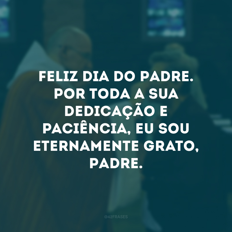 Feliz Dia do Padre. Por toda a sua dedicação e paciência, eu sou eternamente grato, Padre. 