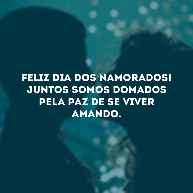 Feliz Dia dos Namorados! Juntos somos domados pela paz de se viver amando.