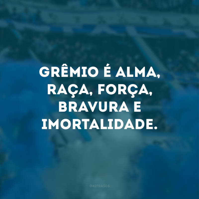 Grêmio é alma, raça, força, bravura e imortalidade. 