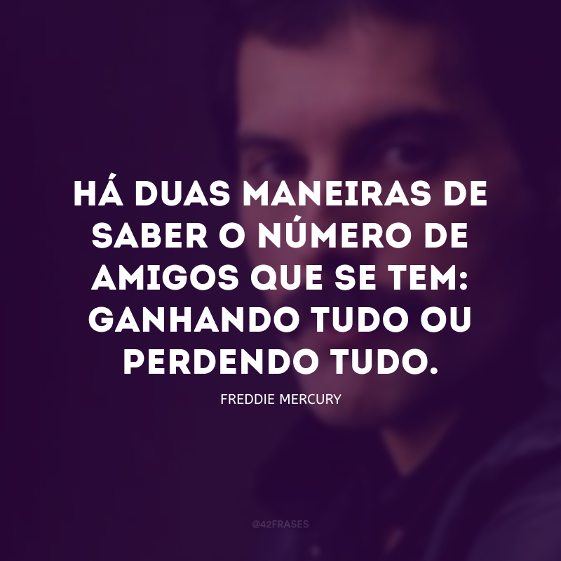 Há duas maneiras de saber o número de amigos que se tem: ganhando tudo ou perdendo tudo.