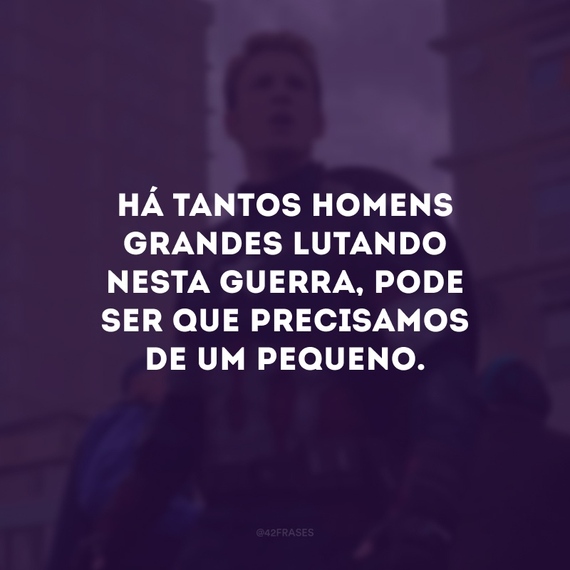 Há tantos homens grandes lutando nesta guerra, pode ser que precisamos de um pequeno.