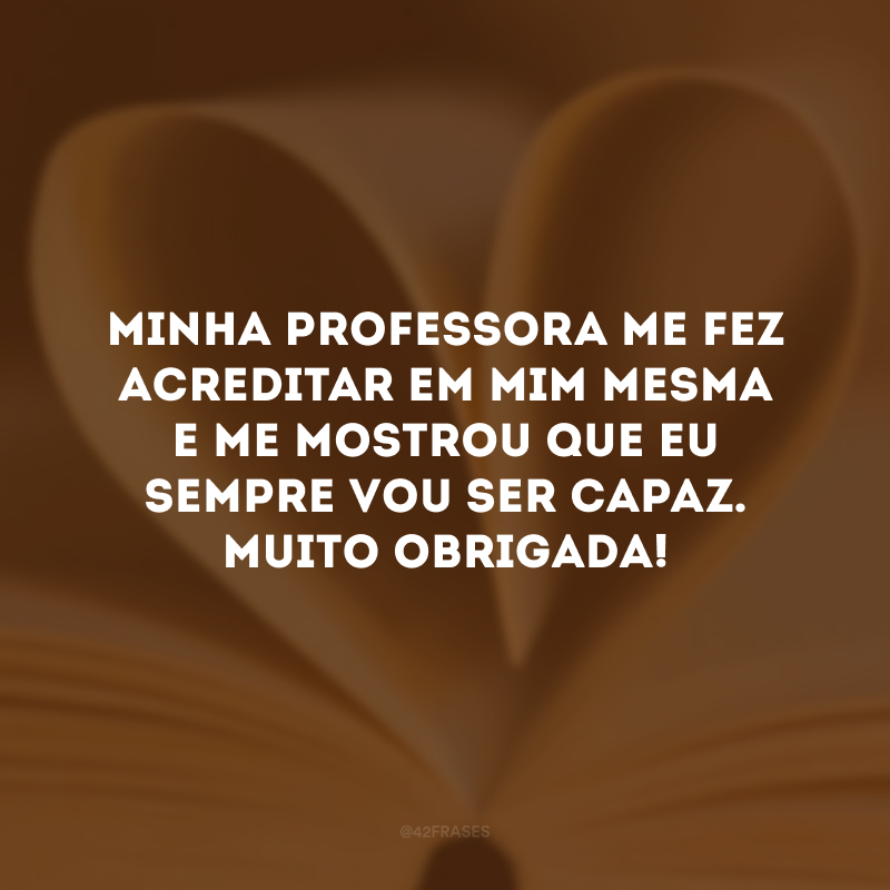 Minha professora me fez acreditar em mim mesma e me mostrou que eu sempre vou ser capaz. Muito obrigada!