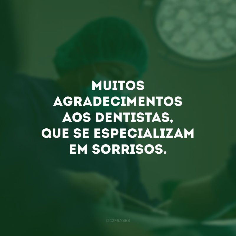 Muitos agradecimentos aos dentistas, que se especializam em sorrisos.