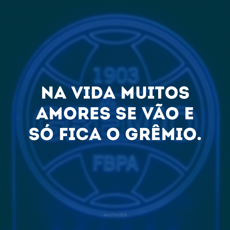 Na vida muitos amores se vão e só fica o Grêmio. 