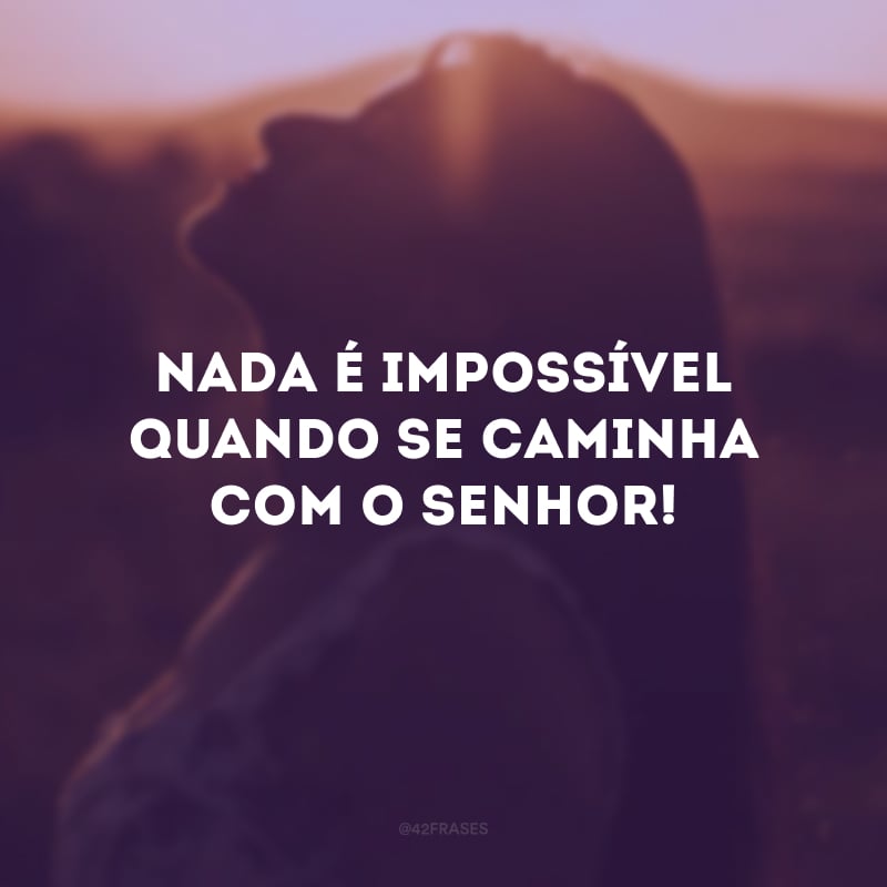 Nada é impossível quando se caminha com o senhor! 