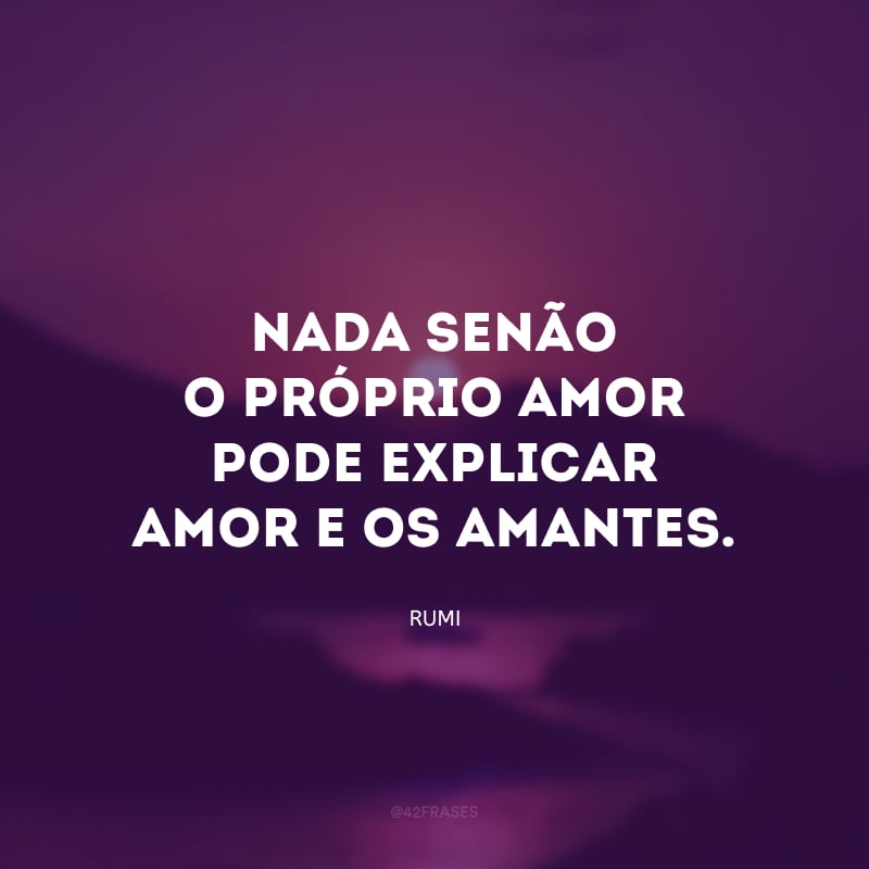 Nada senão o próprio amor pode explicar amor e os amantes.