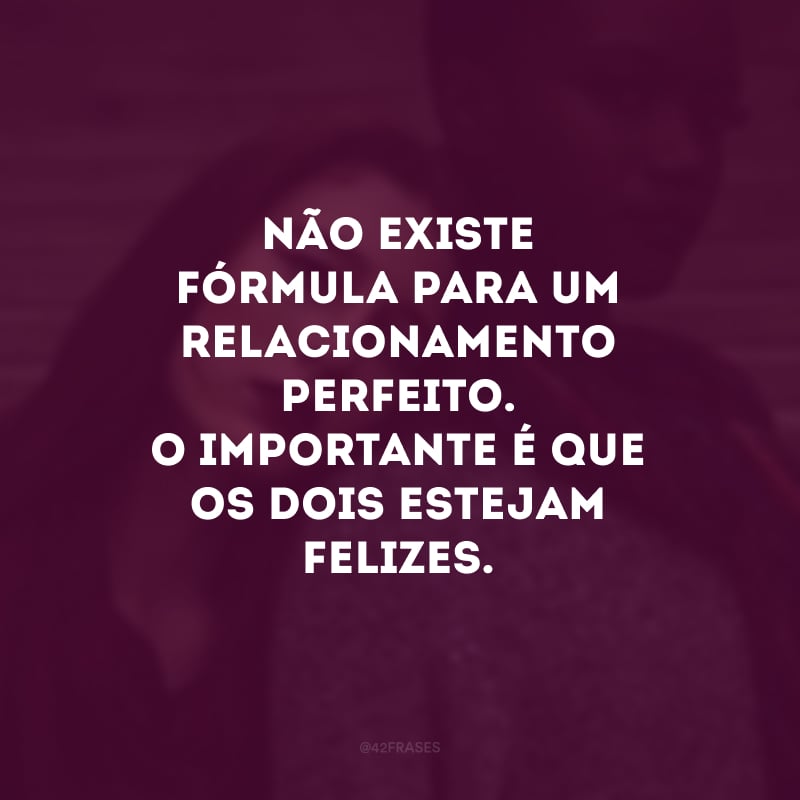 Não existe fórmula para um relacionamento perfeito. O importante é que os dois estejam felizes.