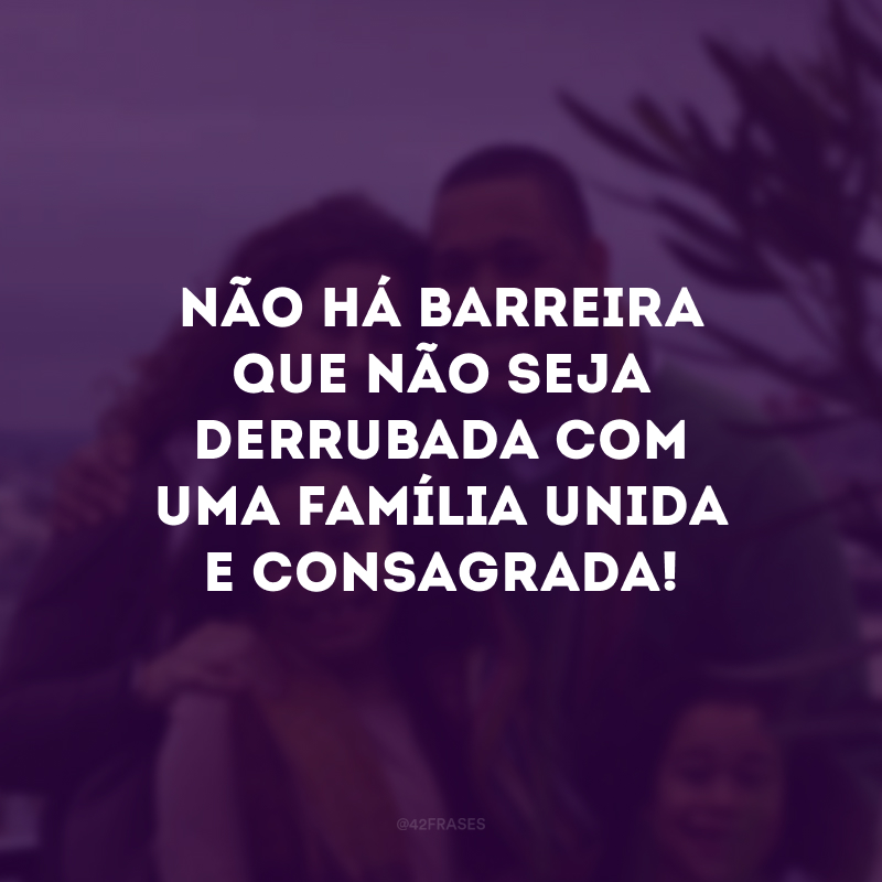 Não há barreira que não seja derrubada com uma família unida e consagrada! 