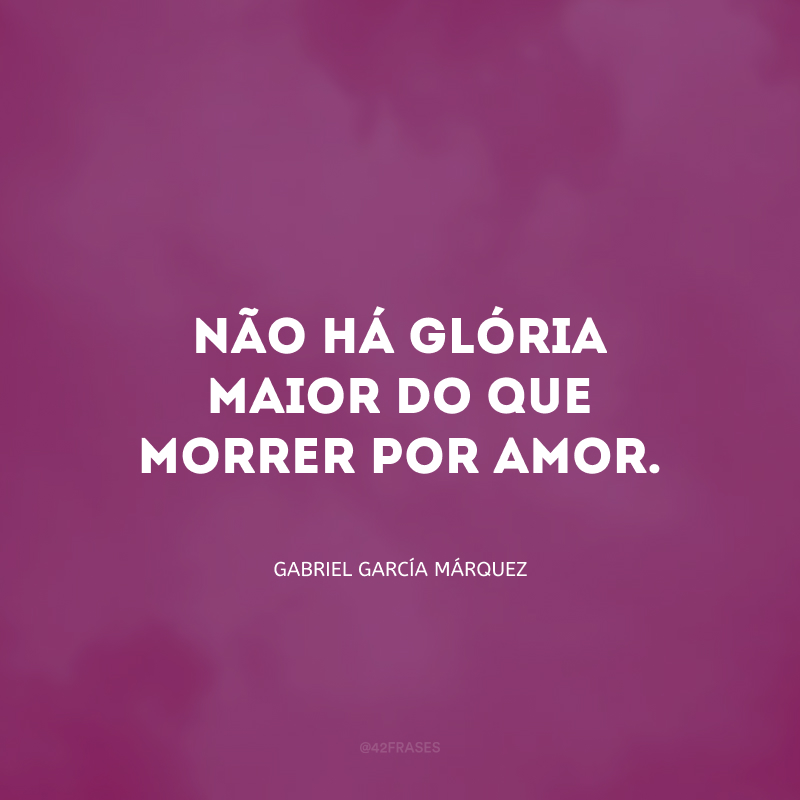 Não há glória maior do que morrer por amor.
