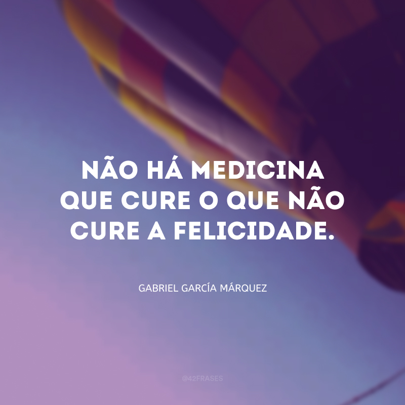 Não há medicina que cure o que não cure a felicidade.
