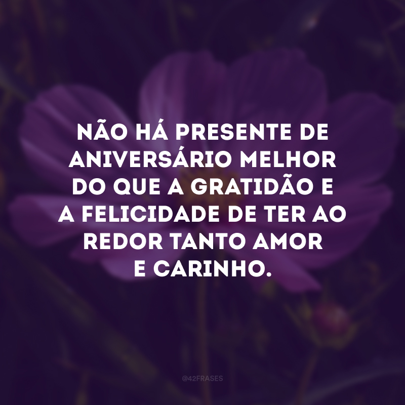 Não há presente de aniversário melhor do que a gratidão e a felicidade de ter ao redor tanto amor e carinho. 