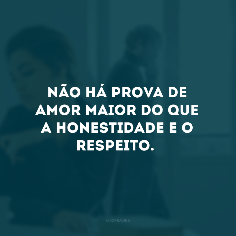 Não há prova de amor maior do que a honestidade e o respeito.
