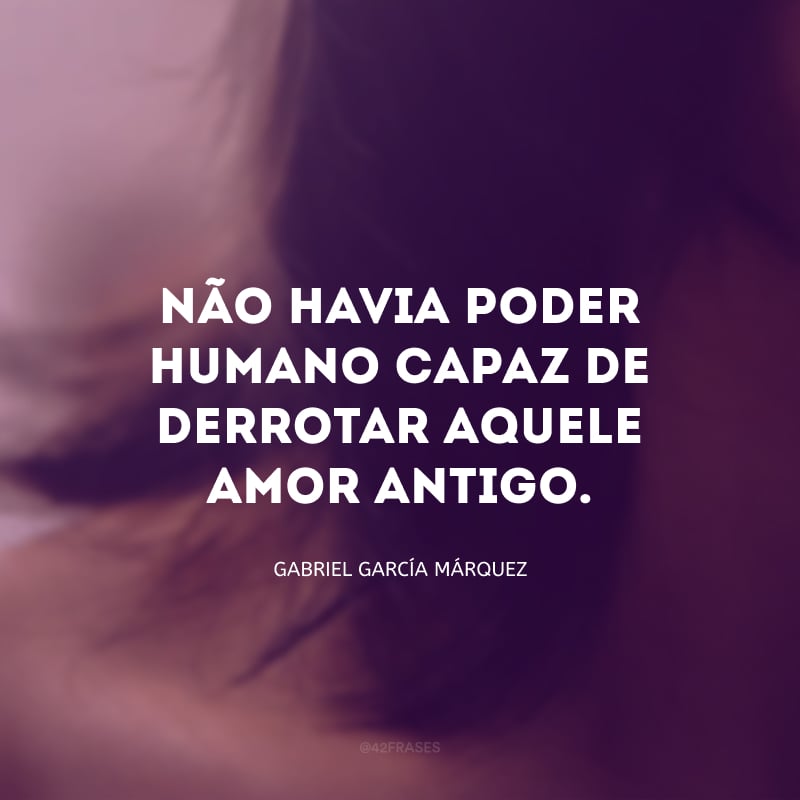 Não havia poder humano capaz de derrotar aquele amor antigo.
