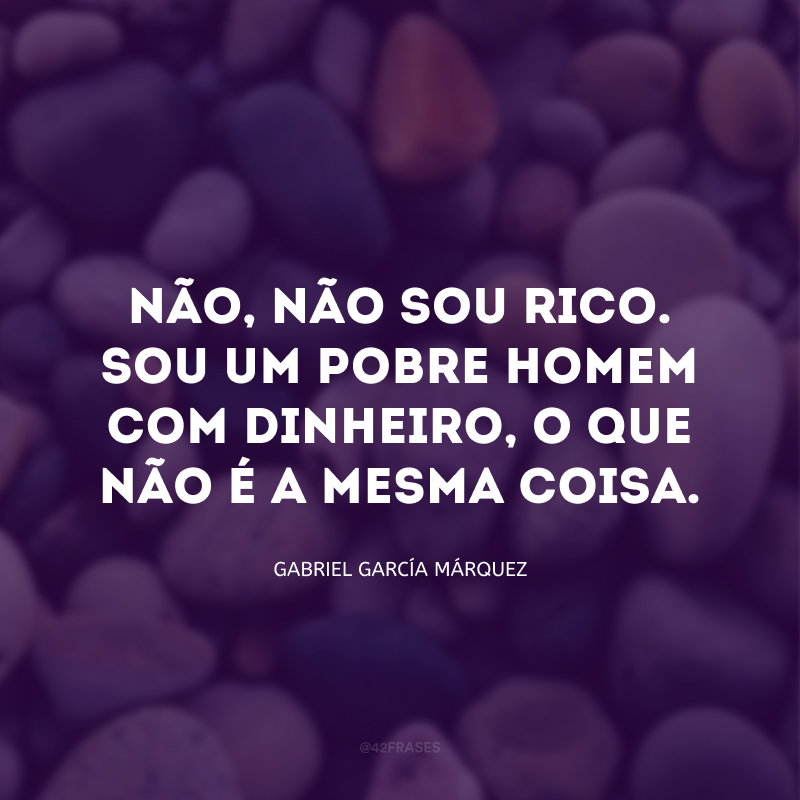 Não, não sou rico. Sou um pobre homem com dinheiro, o que não é a mesma coisa.
