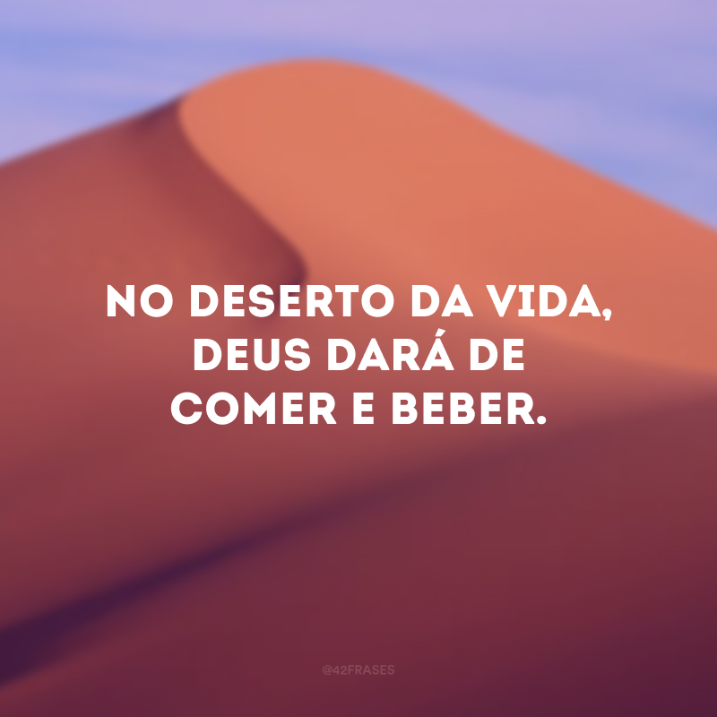 No deserto da vida, Deus dará de comer e beber. 