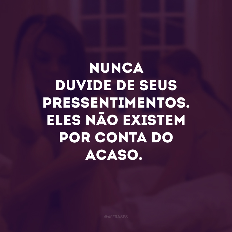 Nunca duvide de seus pressentimentos. Eles não existem por conta do acaso.
