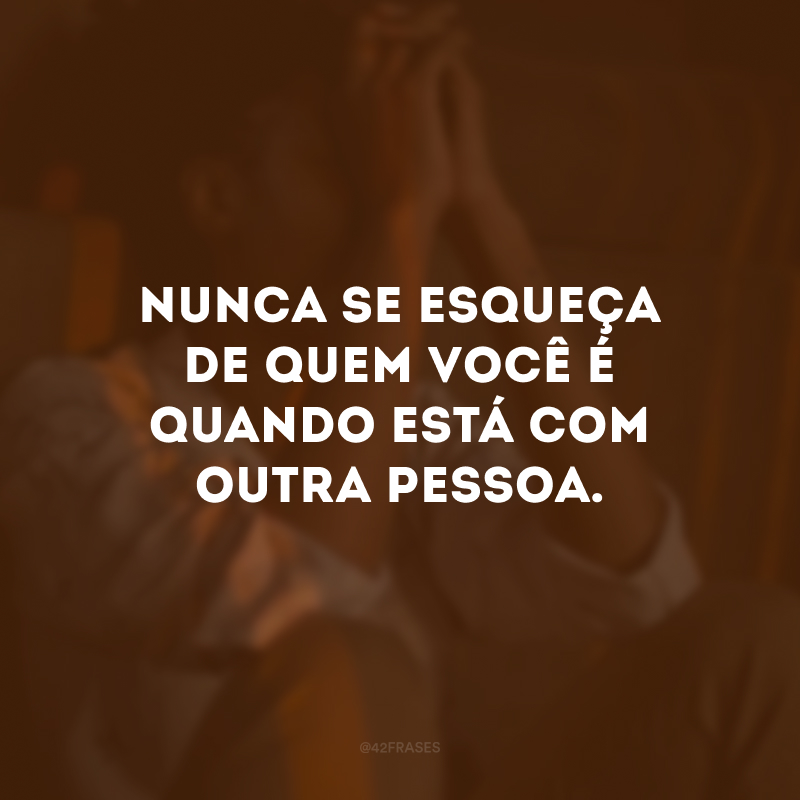 Nunca se esqueça de quem você é quando está com outra pessoa.
