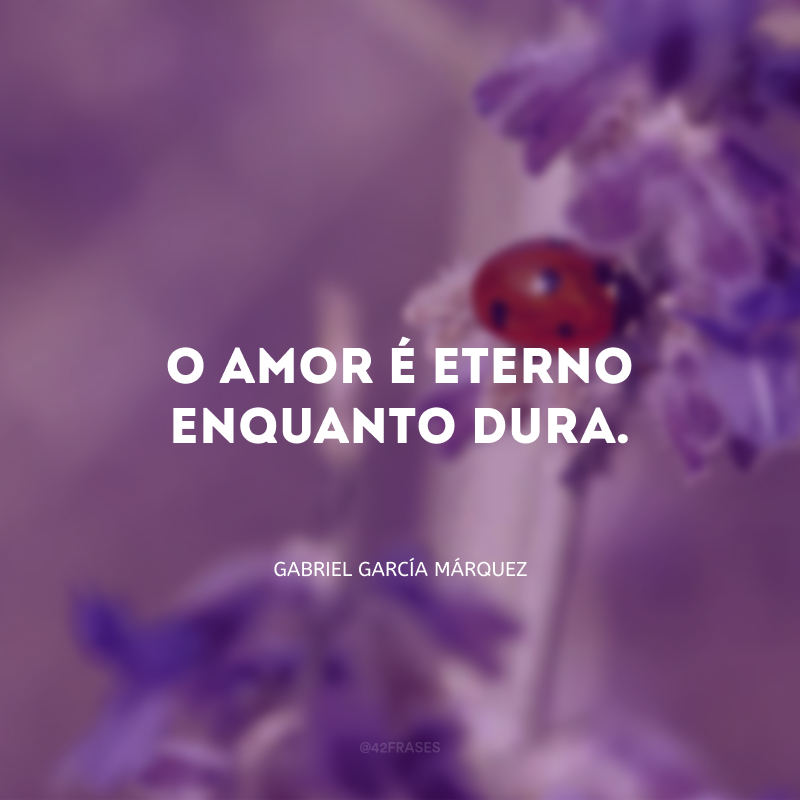 O amor é eterno enquanto dura.
