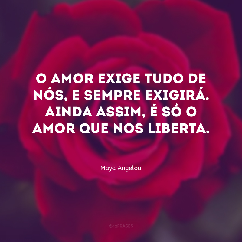 O amor exige tudo de nós, e sempre exigirá. Ainda assim, é só o amor que nos liberta.