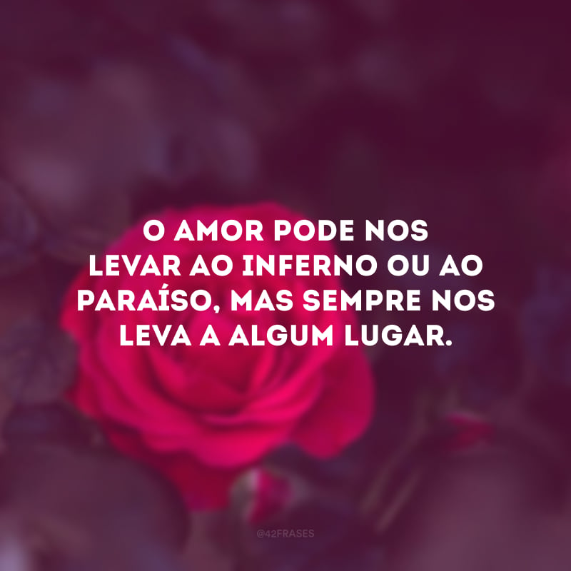 O amor é sempre novo... O amor pode nos levar ao inferno ou ao paraíso, mas sempre nos leva a algum lugar. É preciso aceitá-lo, porque ele é o alimento de nossa existência.