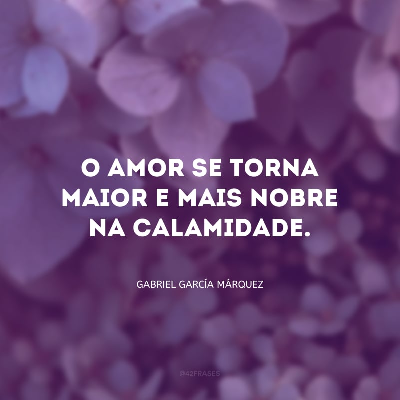 O amor se torna maior e mais nobre na calamidade.
