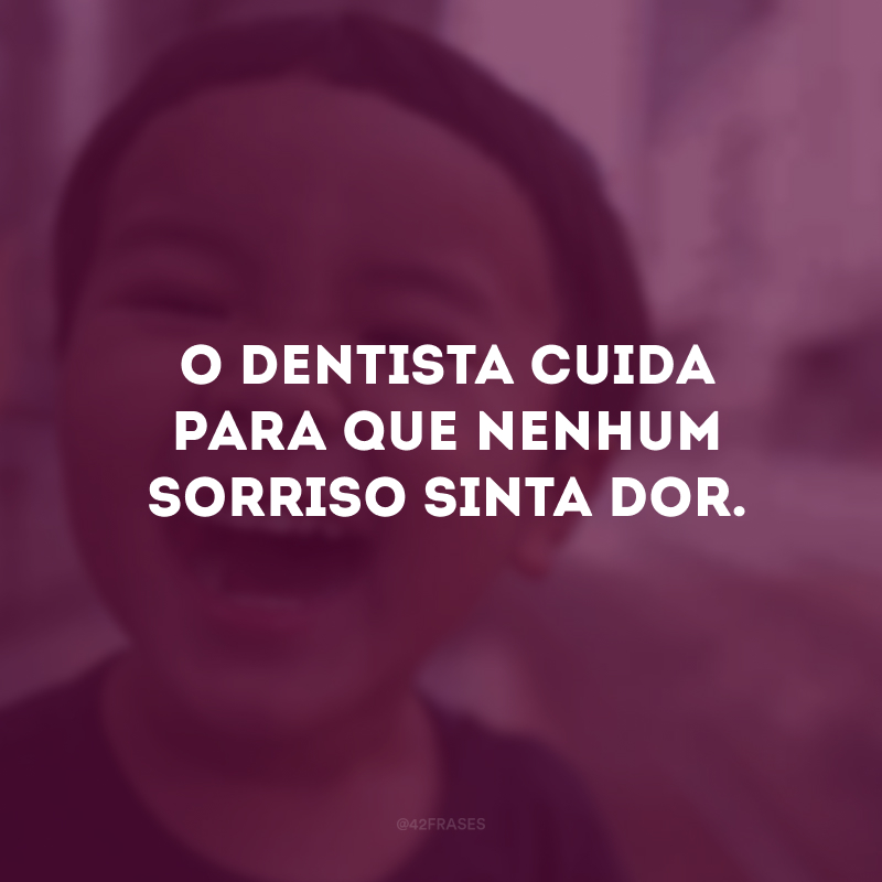 O dentista cuida para que nenhum sorriso sinta dor.
