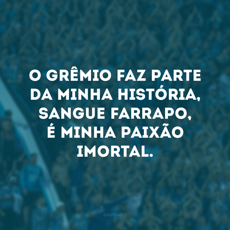 O Grêmio faz parte da minha história, sangue farrapo, é minha paixão imortal. 