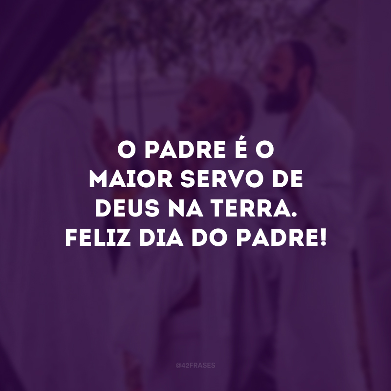 O padre é o maior servo de Deus na terra. Feliz Dia do Padre! 