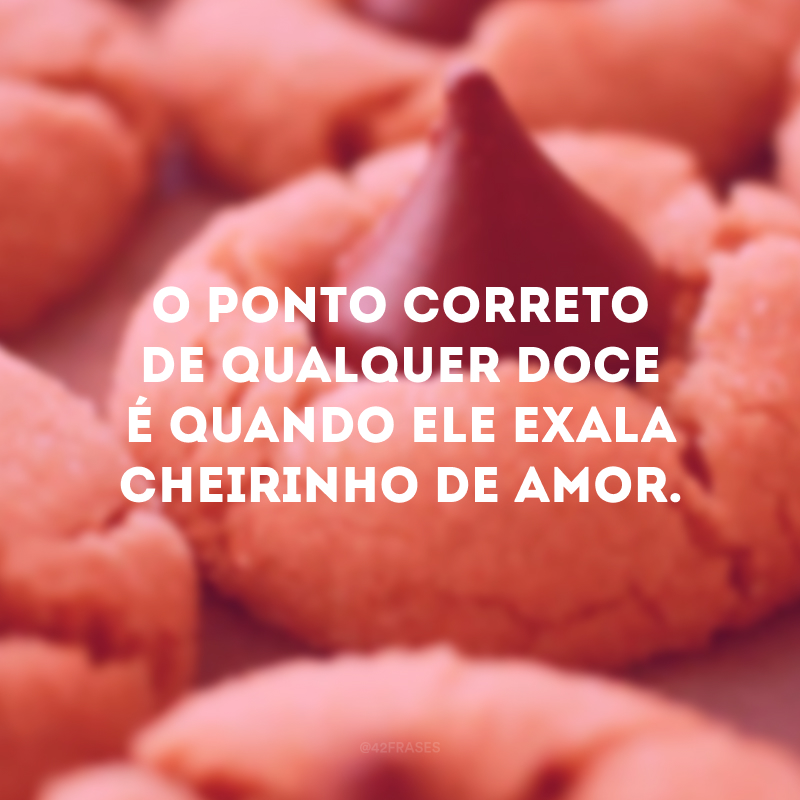 O ponto correto de qualquer doce é quando ele exala cheirinho de amor. 