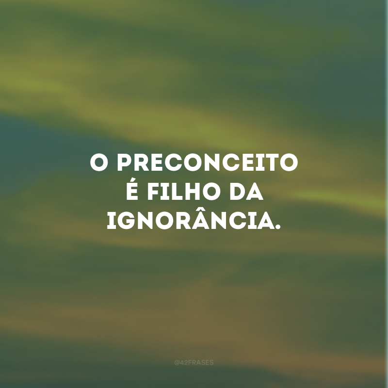 O preconceito é filho da ignorância.