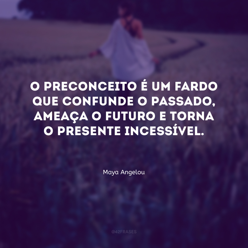 O preconceito é um fardo que confunde o passado, ameaça o futuro e torna o presente incessível.