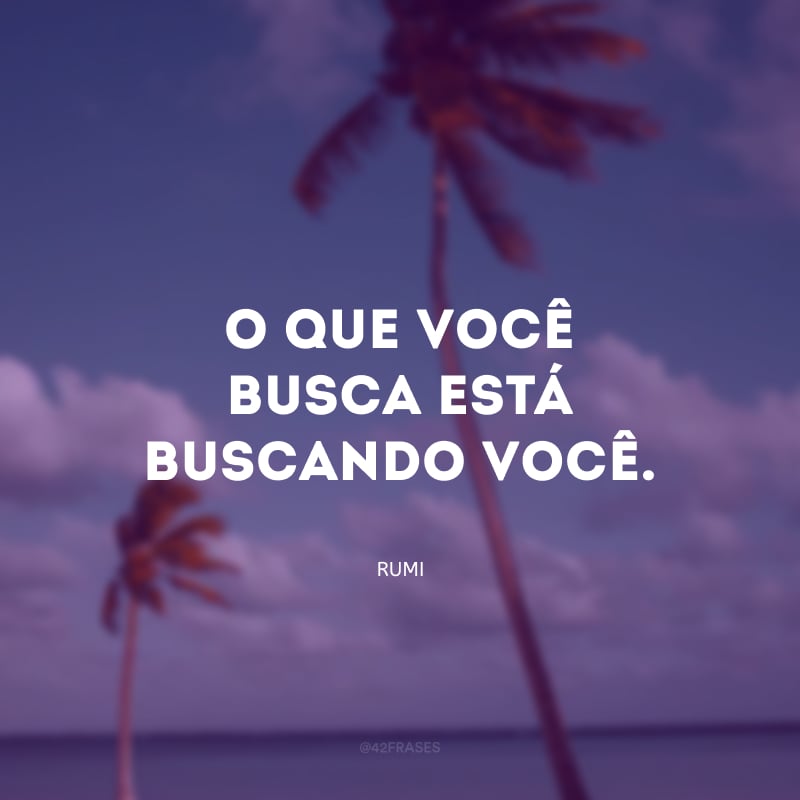 O que você busca está buscando você. 