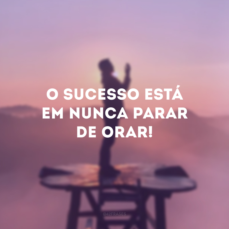 O sucesso está em nunca parar de orar! 