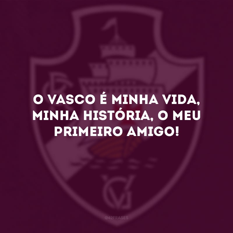 O Vasco é minha vida, minha história, o meu primeiro amigo!