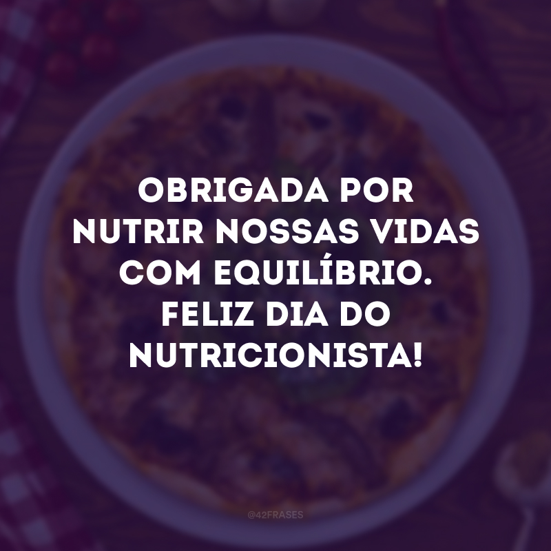 Obrigada por nutrir nossas vidas com equilíbrio. Feliz Dia do Nutricionista!