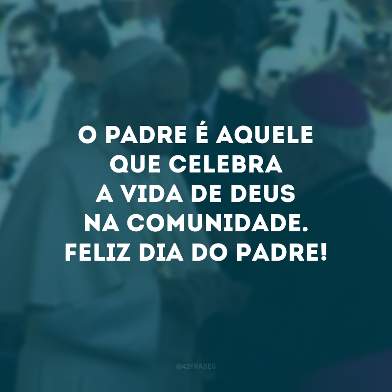 O padre é aquele que celebra a vida de Deus na comunidade. Feliz Dia do Padre! 