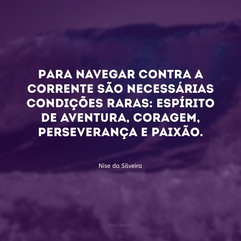 Para navegar contra a corrente são necessárias condições raras: espírito de aventura, coragem, perseverança e paixão.