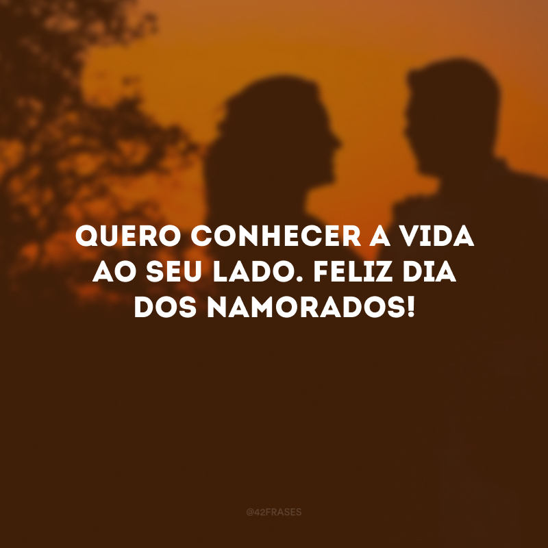 Quero conhecer a vida ao seu lado. Feliz Dia dos Namorados!