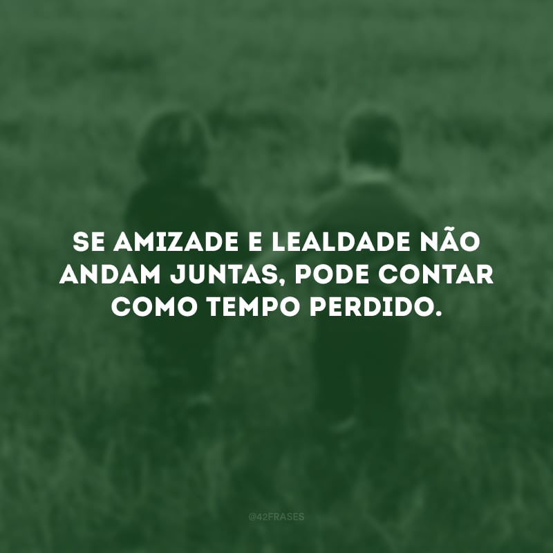 Se amizade e lealdade não andam juntas, pode contar como tempo perdido.