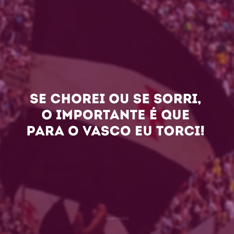 Se chorei ou se sorri, o importante é que para o Vasco eu torci! 