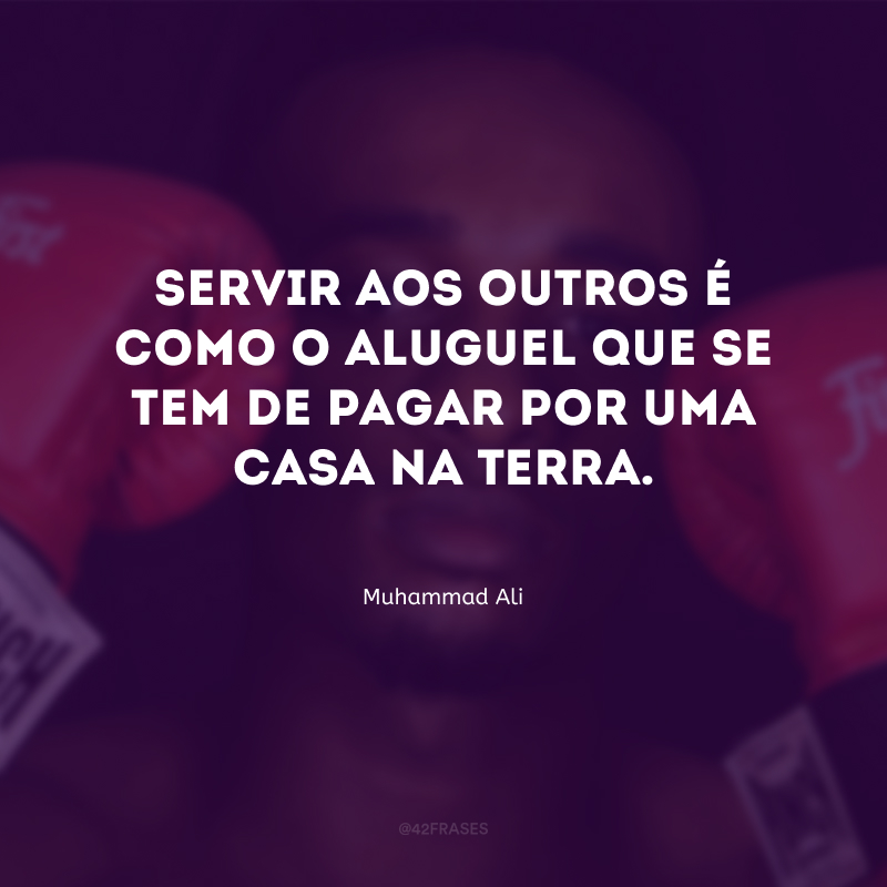 Servir aos outros é como o aluguel que se tem de pagar por uma casa na Terra.