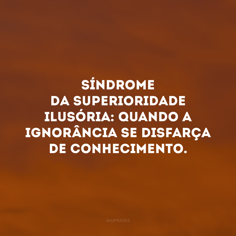 Síndrome da superioridade ilusória: quando a ignorância se disfarça de conhecimento.