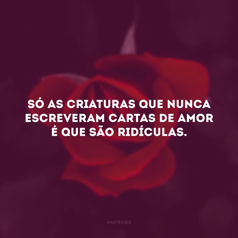 Mas, afinal,
Só as criaturas que nunca escreveram
Cartas de amor
É que são
Ridículas.