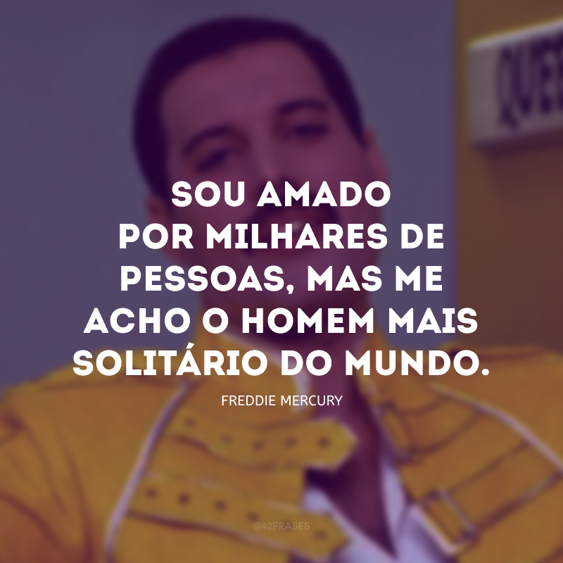 Sou amado por milhares de pessoas, mas me acho o homem mais solitário do mundo.