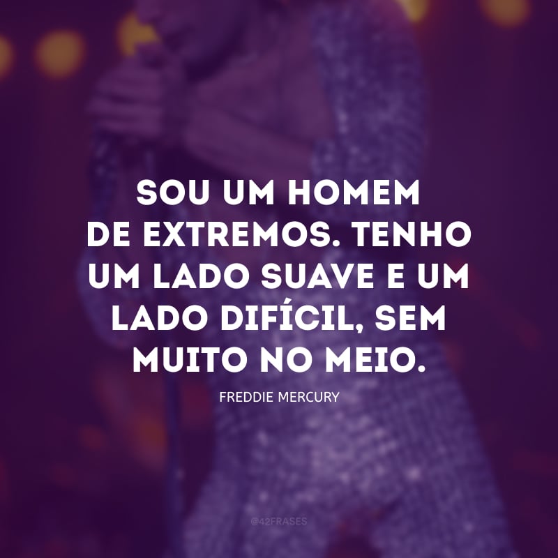 Sou um homem de extremos. Tenho um lado suave e um lado difícil, sem muito no meio.