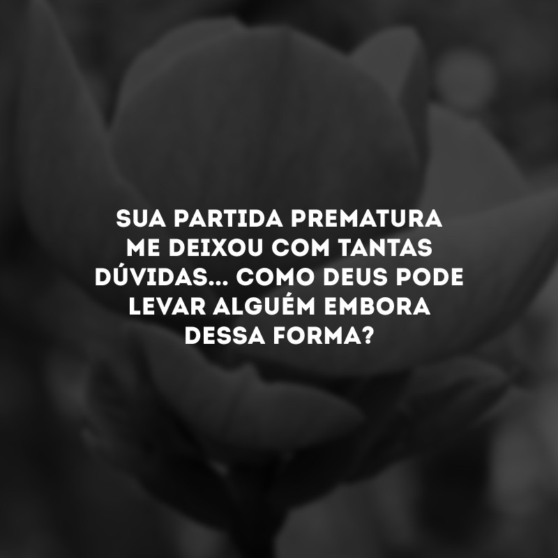 Sua partida prematura me deixou com tantas dúvidas... Como Deus pode levar alguém embora dessa forma?