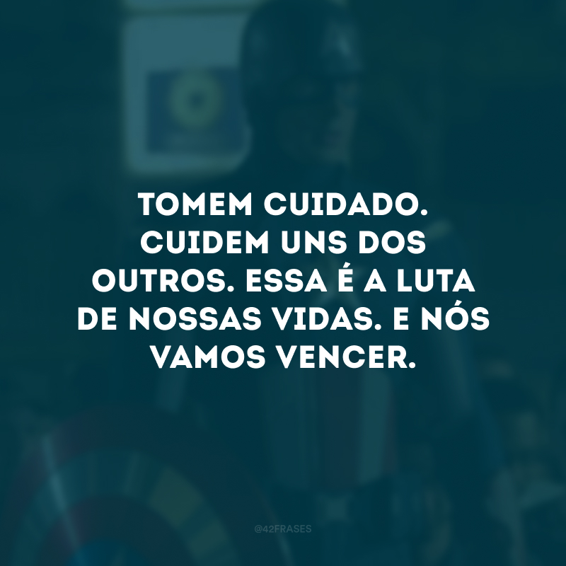 Tomem cuidado. Cuidem uns dos outros. Essa é a luta de nossas vidas. E nós vamos vencer.