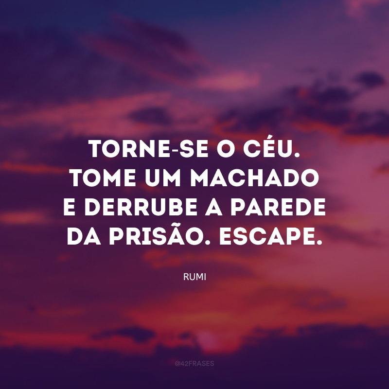 Torne-se o céu. Tome um machado e derrube a parede da prisão. Escape.